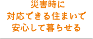 災害時に対応できる住まいで安心して暮らせる