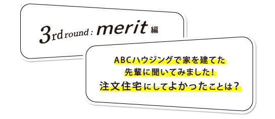 3rd round merit編:　ABCハウジングで家を建てた先輩に聞いてみました！注文住宅にしてよかったことは？