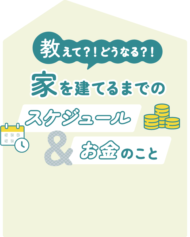 教えて？！どうなる？！家を建てるまでのスケジュール&お金のこと