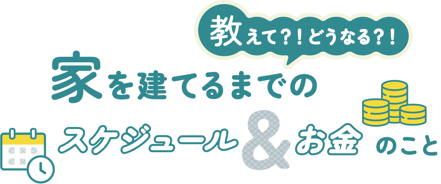 教えて？！どうなる？！家を建てるまでのスケジュール&お金のこと