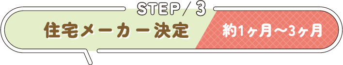 STEP 3 住宅メーカー決定 約1ヶ月〜3ヶ月