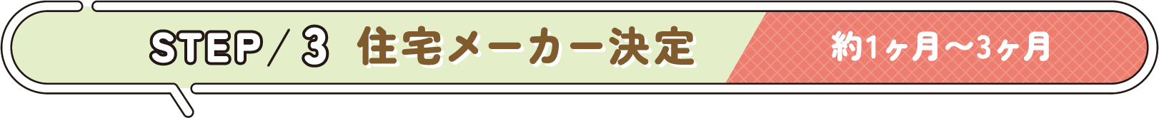 STEP 3 住宅メーカー決定 約1ヶ月〜3ヶ月