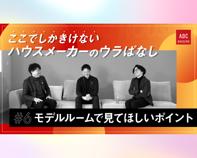 ここでしかきけない ハウスメーカーのウラばなし #6 どこを見たら良い？モデルハウスを見る際に見て欲しいポイント