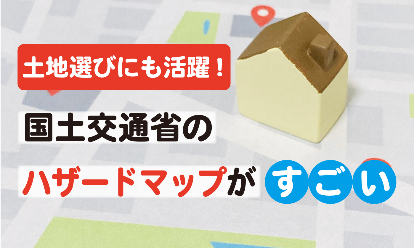 土地選びにも活躍！国土交通省のハザードマップがすごい！