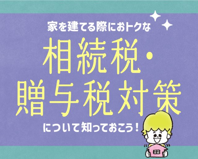 家を建てる際におトクな相続税・贈与税対策について知っておこう!