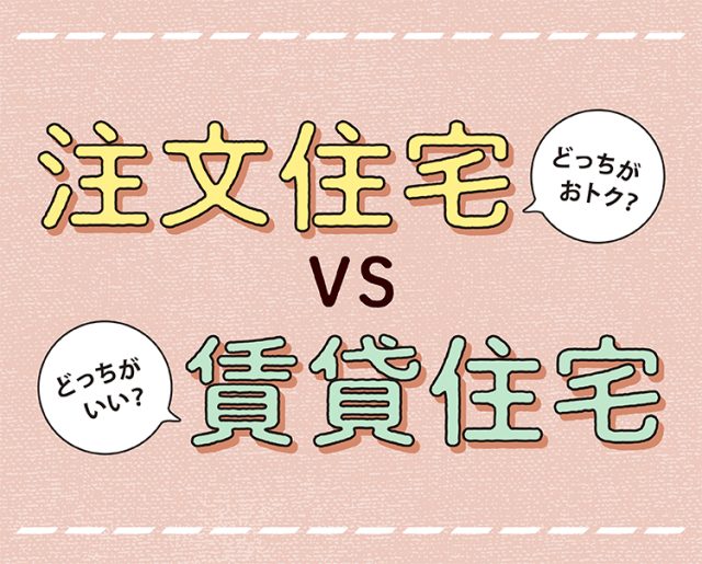 どっちがいい？どっちがおトク？注文住宅 VS 賃貸住宅