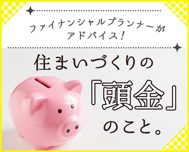 住まいづくりには欠かせない「頭金」のこと。