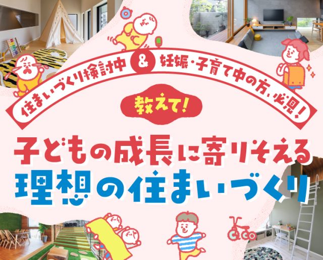 住まいづくり検討中＆妊娠・子育て中の方、必見！　教えて！　子どもの成長に寄りそえる 理想の住まいづくり