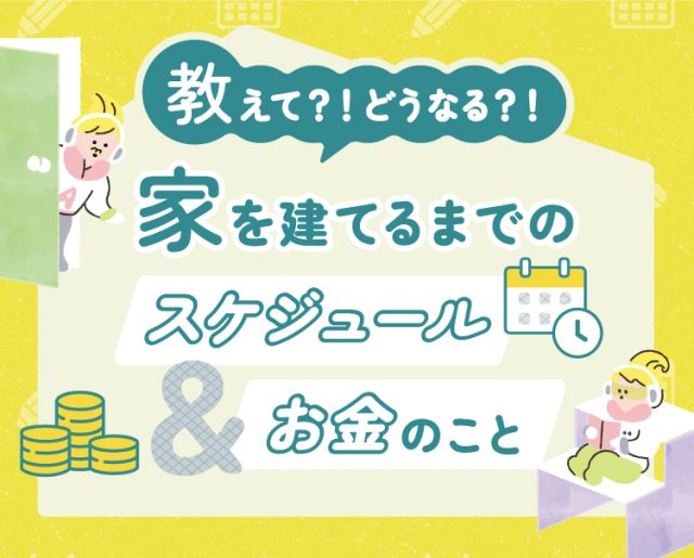 教えて？！どうなる？！家を建てるまでのスケジュール&お金のこと