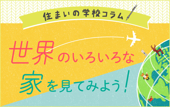 住まいの学校コラム　世界のいろいろな家を見てみよう！