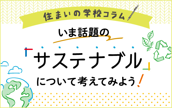 住まいの学校コラム　サステナブルについて考えてみよう！