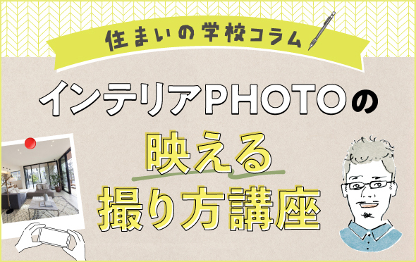 住まいの学校コラム　インテリアPHOTOの映る撮り方講座