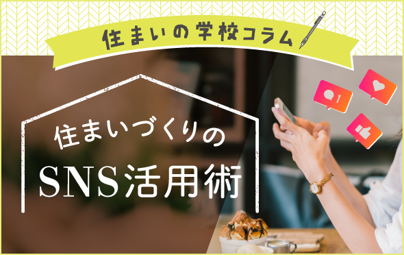 住まいの学校コラム　住まいづくりに役立つ、いまどきのSNS活用術をチェック！