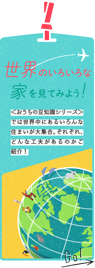 世界のいろいろな家を見てみよう！　＜おうちの豆知識シリーズ＞では世界中にあるいろんな住まいが大集合。ぞれぞれ、どんな工夫があるのかご紹介！