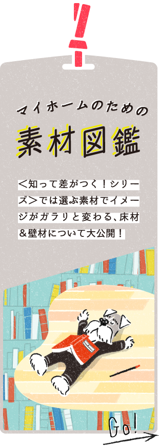 マイホームのための素材図鑑　＜知って差がつく！シリーズ＞では選ぶ素材でイメージがガラリと変わる、床材＆壁材について大公開！