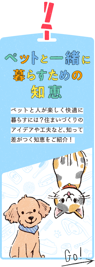 ペットと一緒に暮らすための知恵　ペットと人が楽しく快適に暮らすには？住まいづくりのアイデアや工夫など、知って差がつく知恵をご紹介！