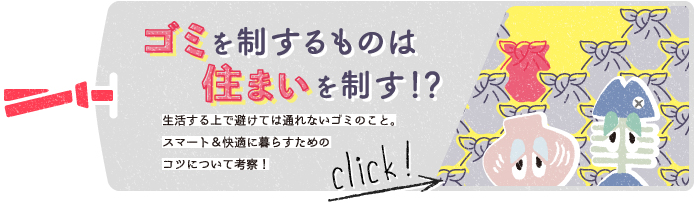ゴミを制するものは住まいを制す！？　生活する上で避けては通れないゴミのこと。スマート＆快適に暮らすためのコツについて考察！