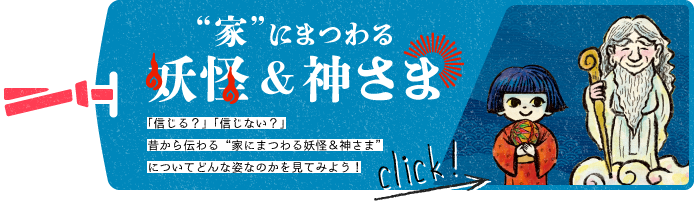 「信じる？」「信じない？」昔から伝わる”家にまつわる妖怪＆神さま”についてどんな姿なのかを見てみよう！