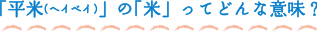 「平米（ヘイベイ）」の「米」ってどんな意味？