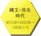 縄文・弥生時代 紀元前14000年～3世紀ごろ