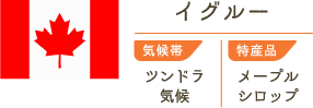 イグルー　気候帯/ツンドラ気候　特産品/メープルシロップ