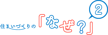 住まいづくりの「なぜ？」2