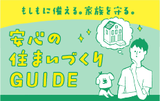 もしもに備える。家族を守る。安心の住まいづくりGUIDE