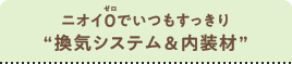 ニオイゼロでいつもすっきり“換気システム＆内装材”
