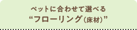 ペットに合わせて選べる“フローリング（床材）”