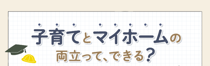 子育てとマイホームの両立って、できる？