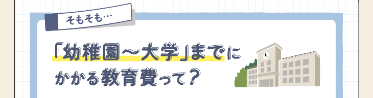 そもそも…「幼稚園〜大学」までにかかる教育費って？