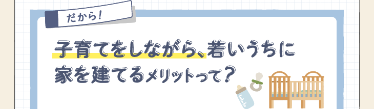 子育てしながら、若いうちに家を建てるメリットって？