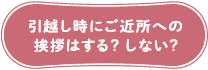 引越し時にご近所への挨拶はする？しない？