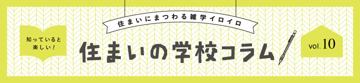 住まいにまつわる雑学イロイロ 知っていると楽しい！ 住まいの学校コラム vol.10