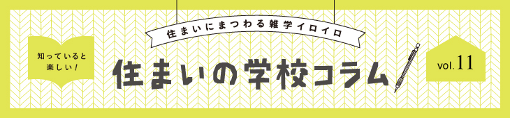 住まいにまつわる雑学イロイロ 知っていると楽しい！ 住まいの学校コラム vol.11