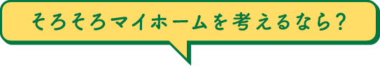 そろそろマイホームを考えるなら？
