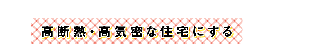 高断熱・高気密な住宅にする
