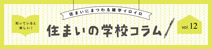 住まいにまつわる雑学イロイロ 知っていると楽しい！ 住まいの学校コラム vol.12
