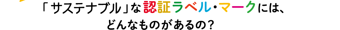 「サステナブル」な認証ラベル・マークにはどんなものがあるの？