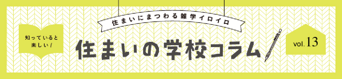 住まいにまつわる雑学イロイロ 知っていると楽しい！ 住まいの学校コラム vol.13