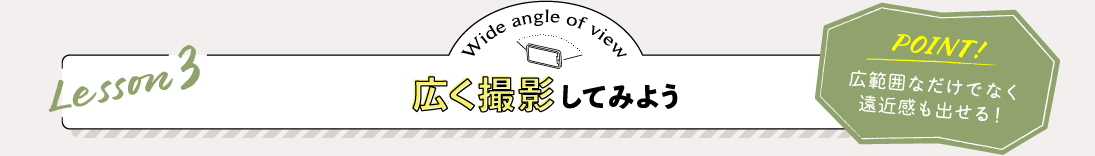 Lesson3 広く撮影してみよう POINT:広範囲なだけでなく遠近感も出せる！