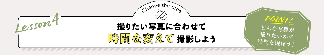 Lesson4 撮りたい写真に合わせて時間を変えて撮影しよう POINT:どんな写真が撮りたいかで時間を選ぼう！