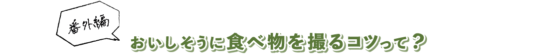 番外編 おいしそうに食べ物を撮るコツって？