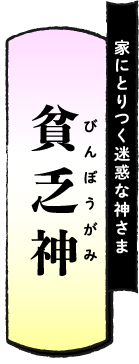 家にとりつく迷惑な神さま 貧乏神（びんぼうがみ）