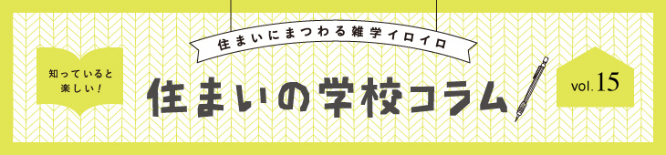 住まいにまつわる雑学イロイロ 知っていると楽しい！ 住まいの学校コラム vol.15