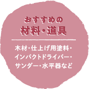 おすすめの材料・道具：木材・仕上げ用塗料・インパクトドライバー・サンダー・水平器など