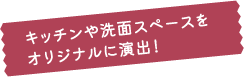 キッチンや洗面スペースをオリジナルに演出！