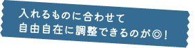 入れるものに合わせて自由自在に調整できるのが◎！