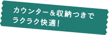 カウンター&収納つきでラクラク快適！