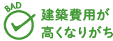 BAD 建築費用が高くなりがち
